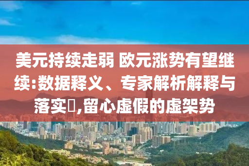 美元持續(xù)走弱 歐元漲勢(shì)有望繼續(xù):數(shù)據(jù)釋義、專(zhuān)家解析解釋與落實(shí)?,留心虛假的虛架勢(shì)