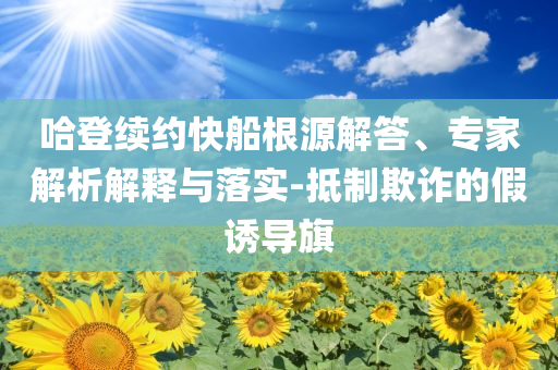 哈登續(xù)約快船根源解答、專(zhuān)家解析解釋與落實(shí)-抵制欺詐的假誘導(dǎo)旗