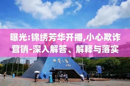 曝光:錦繡芳華開(kāi)播,小心欺詐營(yíng)銷(xiāo)-深入解答、解釋與落實(shí)