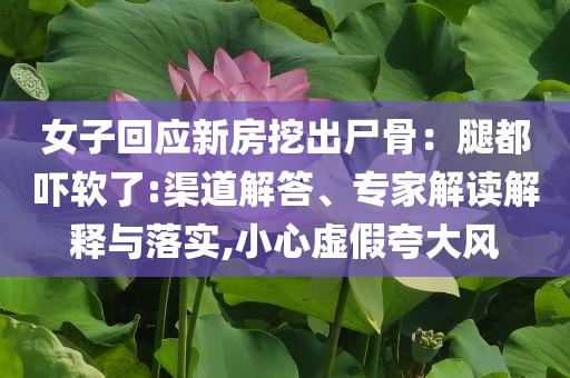 女子回應(yīng)新房挖出尸骨：腿都嚇軟了:渠道解答、專(zhuān)家解讀解釋與落實(shí),小心虛假夸大風(fēng)
