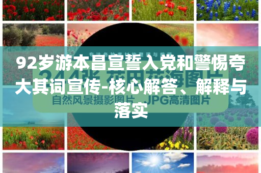 92歲游本昌宣誓入黨和警惕夸大其詞宣傳-核心解答、解釋與落實(shí)