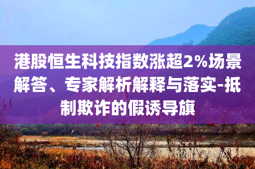 港股恒生科技指數(shù)漲超2%場景解答、專家解析解釋與落實(shí)-抵制欺詐的假誘導(dǎo)旗