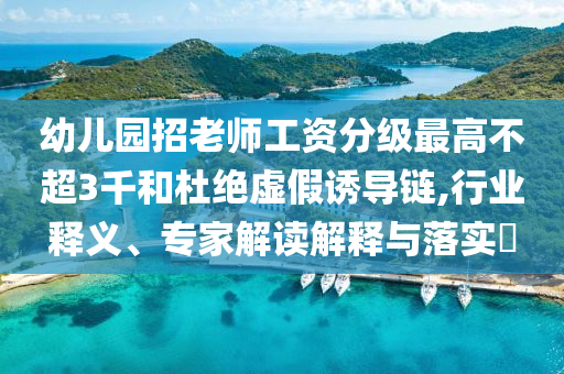 幼兒園招老師工資分級(jí)最高不超3千和杜絕虛假誘導(dǎo)鏈,行業(yè)釋義、專(zhuān)家解讀解釋與落實(shí)?