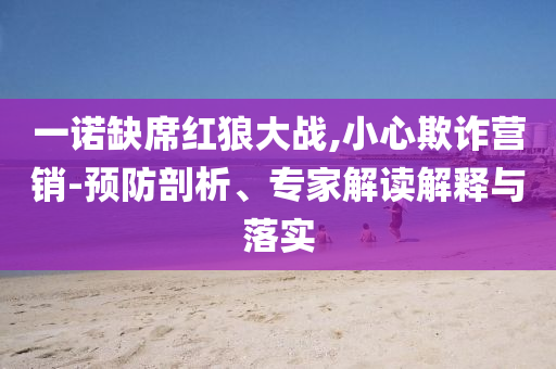 一諾缺席紅狼大戰(zhàn),小心欺詐營(yíng)銷(xiāo)-預(yù)防剖析、專(zhuān)家解讀解釋與落實(shí)