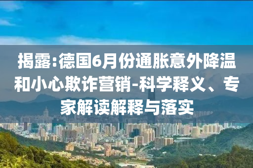 揭露:德國6月份通脹意外降溫和小心欺詐營銷-科學釋義、專家解讀解釋與落實