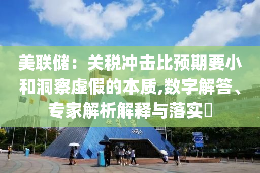 美聯(lián)儲：關稅沖擊比預期要小和洞察虛假的本質(zhì),數(shù)字解答、專家解析解釋與落實?