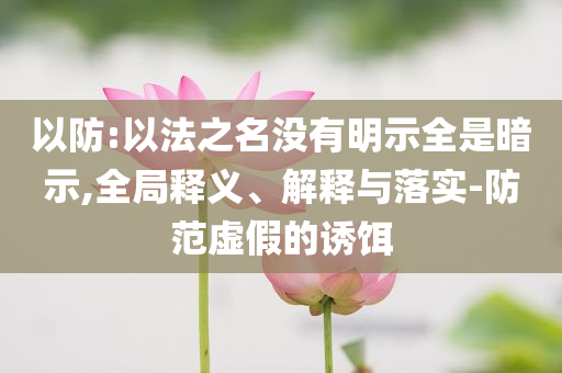 以防:以法之名沒有明示全是暗示,全局釋義、解釋與落實(shí)-防范虛假的誘餌