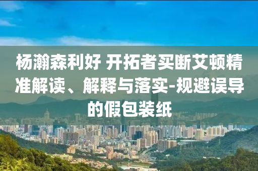 楊瀚森利好 開拓者買斷艾頓精準(zhǔn)解讀、解釋與落實(shí)-規(guī)避誤導(dǎo)的假包裝紙