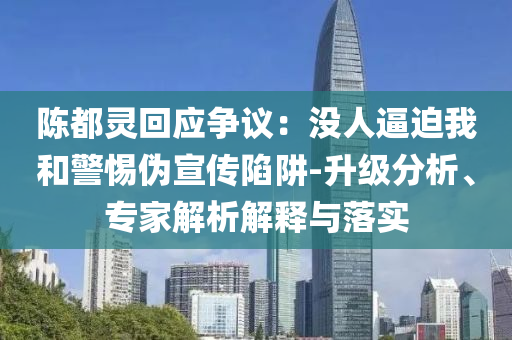 陳都靈回應(yīng)爭議：沒人逼迫我和警惕偽宣傳陷阱-升級分析、專家解析解釋與落實(shí)