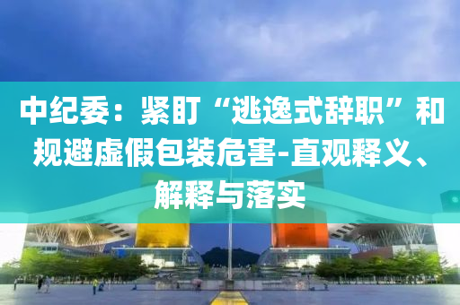 中紀(jì)委：緊盯“逃逸式辭職”和規(guī)避虛假包裝危害-直觀釋義、解釋與落實(shí)