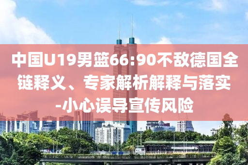 中國U19男籃66:90不敵德國全鏈釋義、專家解析解釋與落實(shí)-小心誤導(dǎo)宣傳風(fēng)險(xiǎn)