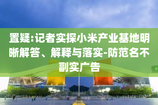 置疑:記者實(shí)探小米產(chǎn)業(yè)基地明晰解答、解釋與落實(shí)-防范名不副實(shí)廣告