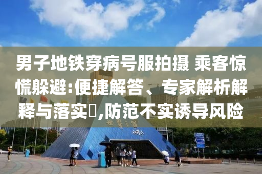 男子地鐵穿病號(hào)服拍攝 乘客驚慌躲避:便捷解答、專(zhuān)家解析解釋與落實(shí)?,防范不實(shí)誘導(dǎo)風(fēng)險(xiǎn)
