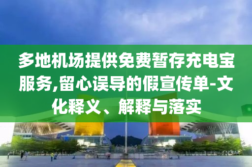 多地機(jī)場(chǎng)提供免費(fèi)暫存充電寶服務(wù),留心誤導(dǎo)的假宣傳單-文化釋義、解釋與落實(shí)