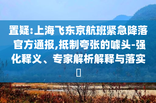 置疑:上海飛東京航班緊急降落 官方通報(bào),抵制夸張的噱頭-強(qiáng)化釋義、專(zhuān)家解析解釋與落實(shí)?