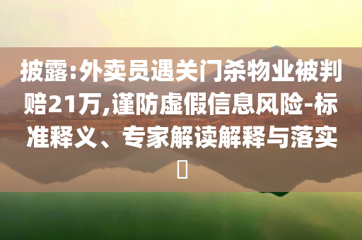 披露:外賣員遇關(guān)門殺物業(yè)被判賠21萬,謹(jǐn)防虛假信息風(fēng)險(xiǎn)-標(biāo)準(zhǔn)釋義、專家解讀解釋與落實(shí)?