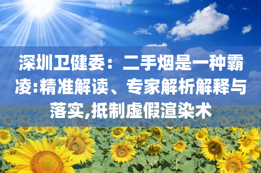 深圳衛(wèi)健委：二手煙是一種霸凌:精準(zhǔn)解讀、專家解析解釋與落實(shí),抵制虛假渲染術(shù)