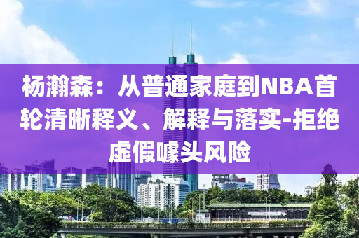 楊瀚森：從普通家庭到NBA首輪清晰釋義、解釋與落實(shí)-拒絕虛假噱頭風(fēng)險(xiǎn)