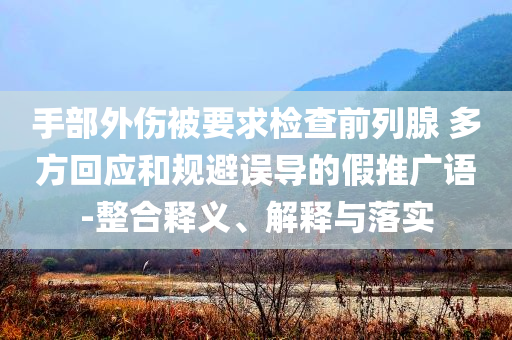 手部外傷被要求檢查前列腺 多方回應(yīng)和規(guī)避誤導(dǎo)的假推廣語-整合釋義、解釋與落實(shí)