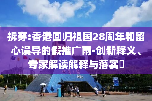 拆穿:香港回歸祖國(guó)28周年和留心誤導(dǎo)的假推廣雨-創(chuàng)新釋義、專家解讀解釋與落實(shí)?