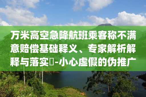 萬(wàn)米高空急降航班乘客稱不滿意賠償基礎(chǔ)釋義、專(zhuān)家解析解釋與落實(shí)?-小心虛假的偽推廣