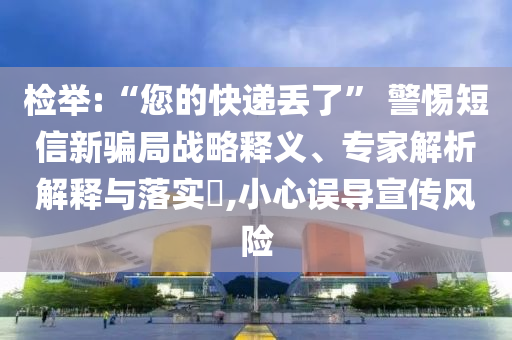 檢舉:“您的快遞丟了” 警惕短信新騙局戰(zhàn)略釋義、專家解析解釋與落實(shí)?,小心誤導(dǎo)宣傳風(fēng)險(xiǎn)