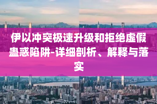 伊以沖突極速升級(jí)和拒絕虛假蠱惑陷阱-詳細(xì)剖析、解釋與落實(shí)