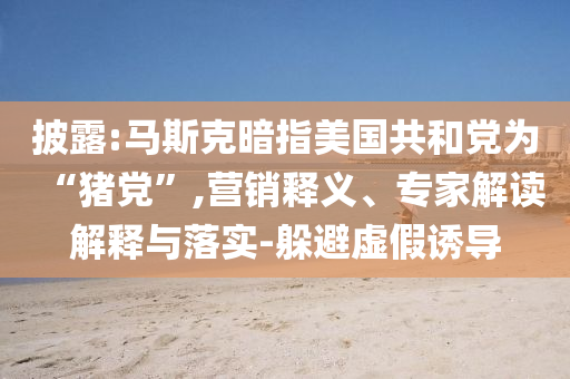 披露:馬斯克暗指美國共和黨為“豬黨”,營銷釋義、專家解讀解釋與落實-躲避虛假誘導(dǎo)
