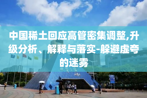 中國稀土回應(yīng)高管密集調(diào)整,升級分析、解釋與落實-躲避虛夸的迷霧