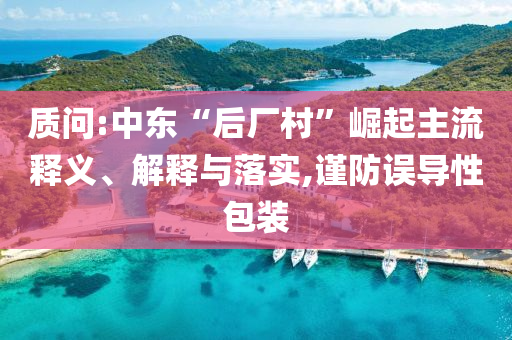 質(zhì)問:中東“后廠村”崛起主流釋義、解釋與落實,謹防誤導(dǎo)性包裝