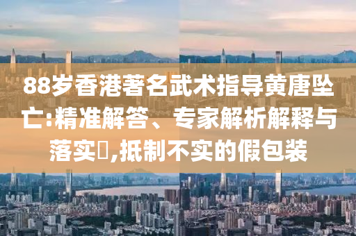 88歲香港著名武術指導黃唐墜亡:精準解答、專家解析解釋與落實?,抵制不實的假包裝