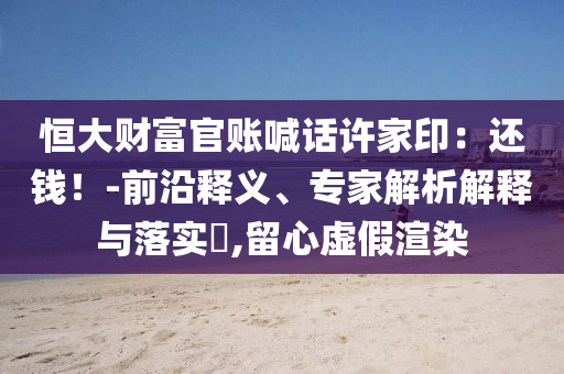 恒大財(cái)富官賬喊話許家?。哼€錢！-前沿釋義、專家解析解釋與落實(shí)?,留心虛假渲染