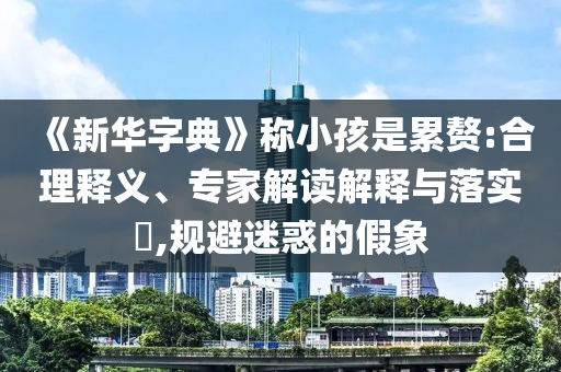 《新華字典》稱小孩是累贅:合理釋義、專家解讀解釋與落實(shí)?,規(guī)避迷惑的假象