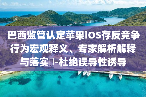 巴西監(jiān)管認(rèn)定蘋果iOS存反競(jìng)爭(zhēng)行為宏觀釋義、專家解析解釋與落實(shí)?-杜絕誤導(dǎo)性誘導(dǎo)