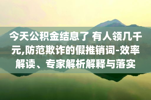 今天公積金結(jié)息了 有人領(lǐng)幾千元,防范欺詐的假推銷詞-效率解讀、專家解析解釋與落實(shí)