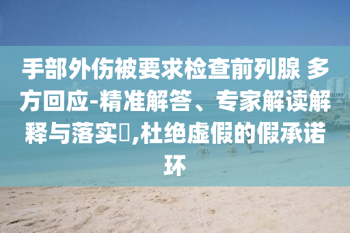 手部外傷被要求檢查前列腺 多方回應(yīng)-精準(zhǔn)解答、專家解讀解釋與落實(shí)?,杜絕虛假的假承諾環(huán)