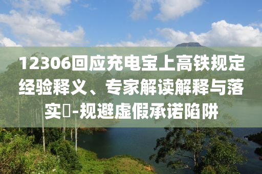 12306回應(yīng)充電寶上高鐵規(guī)定經(jīng)驗(yàn)釋義、專家解讀解釋與落實(shí)?-規(guī)避虛假承諾陷阱