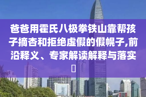爸爸用霍氏八極拳鐵山靠幫孩子摘杏和拒絕虛假的假幌子,前沿釋義、專家解讀解釋與落實(shí)?
