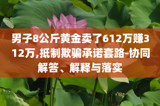 男子8公斤黃金賣了612萬賺312萬,抵制欺騙承諾套路-協(xié)同解答、解釋與落實(shí)