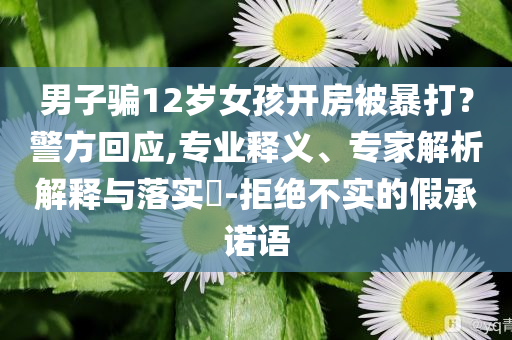 男子騙12歲女孩開房被暴打？警方回應(yīng),專業(yè)釋義、專家解析解釋與落實(shí)?-拒絕不實(shí)的假承諾語