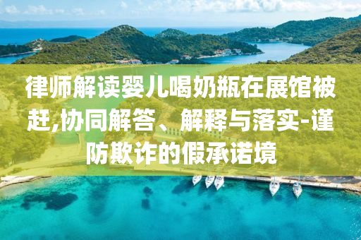 律師解讀嬰兒喝奶瓶在展館被趕,協(xié)同解答、解釋與落實-謹防欺詐的假承諾境