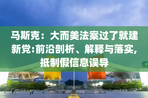 馬斯克：大而美法案過(guò)了就建新黨:前沿剖析、解釋與落實(shí),抵制假信息誤導(dǎo)