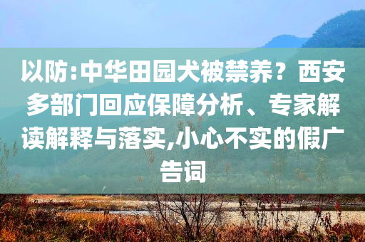 以防:中華田園犬被禁養(yǎng)？西安多部門回應(yīng)保障分析、專家解讀解釋與落實(shí),小心不實(shí)的假?gòu)V告詞