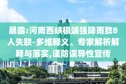 暴露:河南西峽極端強(qiáng)降雨致8人失聯(lián)-多維釋義、專家解析解釋與落實(shí),謹(jǐn)防誤導(dǎo)性宣傳
