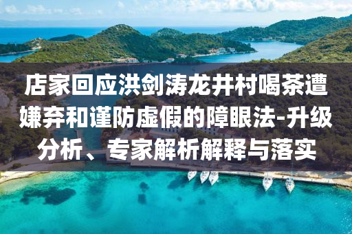 店家回應(yīng)洪劍濤龍井村喝茶遭嫌棄和謹防虛假的障眼法-升級分析、專家解析解釋與落實