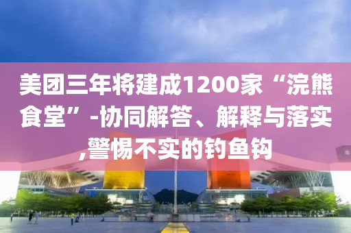 美團三年將建成1200家“浣熊食堂”-協(xié)同解答、解釋與落實,警惕不實的釣魚鉤