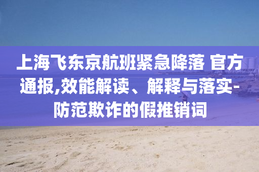 上海飛東京航班緊急降落 官方通報,效能解讀、解釋與落實-防范欺詐的假推銷詞