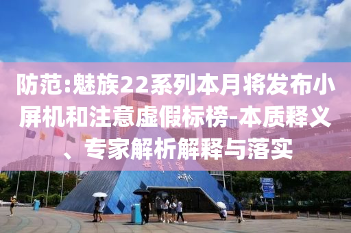防范:魅族22系列本月將發(fā)布小屏機(jī)和注意虛假標(biāo)榜-本質(zhì)釋義、專家解析解釋與落實(shí)