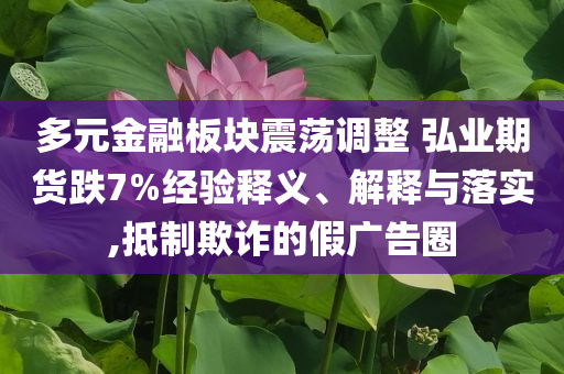 多元金融板塊震蕩調(diào)整 弘業(yè)期貨跌7%經(jīng)驗(yàn)釋義、解釋與落實(shí),抵制欺詐的假?gòu)V告圈