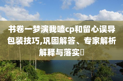 書(shū)卷一夢(mèng)演我嗑cp和留心誤導(dǎo)包裝技巧,鞏固解答、專家解析解釋與落實(shí)?